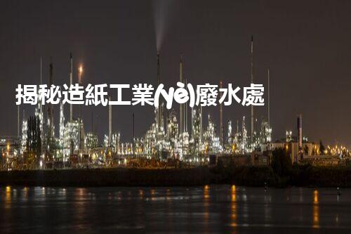 揭秘造紙工業(yè)廢水處理工藝：挑戰(zhàn)與創(chuàng)新之路？
